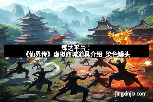 辉达平台：《仙界传》虚拟商城道具介绍_染色罐头