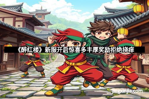 《醉红楼》新服开启惊喜多丰厚奖励拒绝挠痒